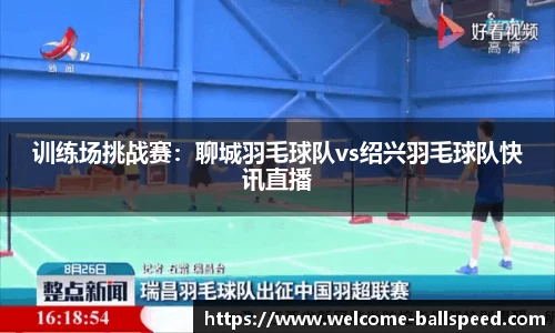 训练场挑战赛：聊城羽毛球队vs绍兴羽毛球队快讯直播