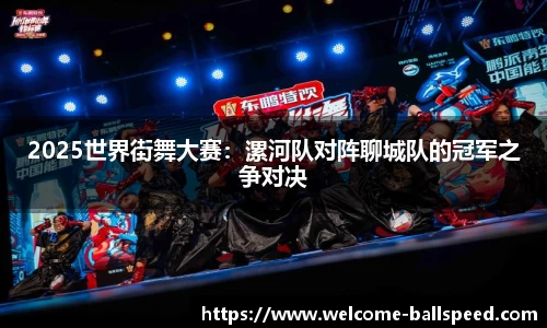 2025世界街舞大赛：漯河队对阵聊城队的冠军之争对决