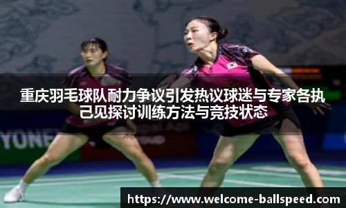 重庆羽毛球队耐力争议引发热议球迷与专家各执己见探讨训练方法与竞技状态