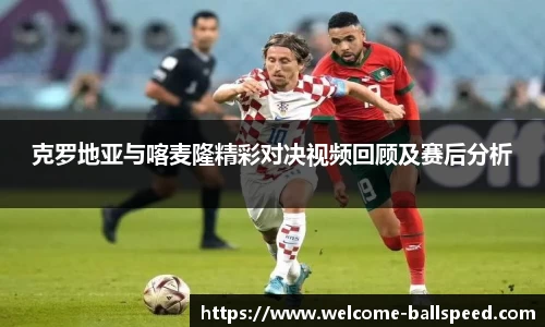 克罗地亚与喀麦隆精彩对决视频回顾及赛后分析